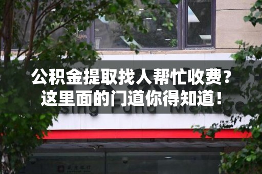 东湖公积金提取找人帮忙收费？这里面的门道你得知道！