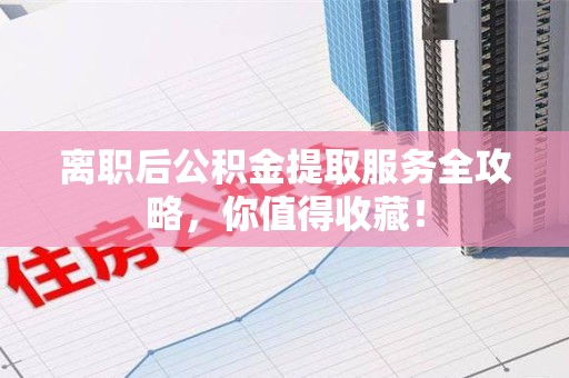 东湖离职后公积金提取服务全攻略,你值得收藏! 东湖离职后公积金提取服务全攻略,你值得收藏!