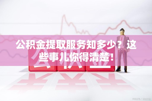 东湖公积金提取服务知多少？这些事儿你得清楚！