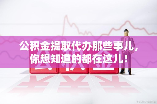 东湖公积金提取代办那些事儿，你想知道的都在这儿！