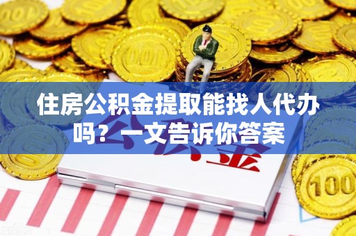 东湖住房公积金提取能找人代办吗？一文告诉你答案