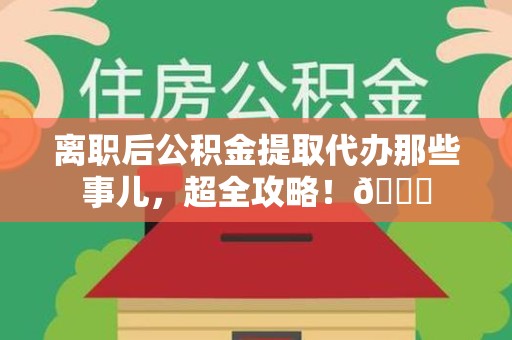 东湖离职后公积金提取代办那些事儿，超全攻略！😎