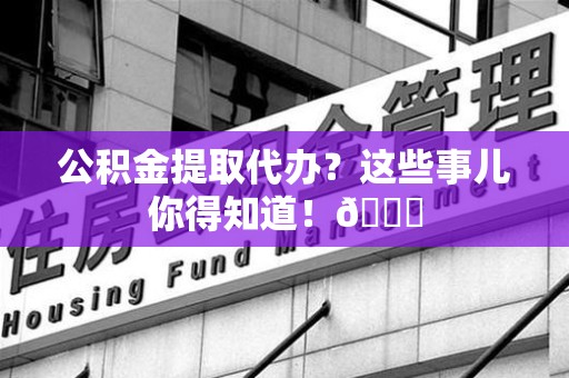 东湖公积金提取代办？这些事儿你得知道！😎