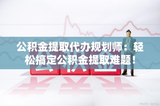 东湖公积金提取代办规划师：轻松搞定公积金提取难题！