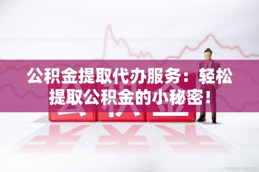 东湖公积金提取代办服务：轻松提取公积金的小秘密！