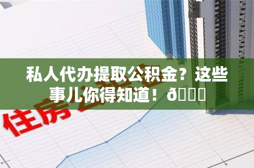 东湖私人代办提取公积金?这些事儿你得知道!😎 东湖私人代办提取公积金?这些事儿你得知道!😎