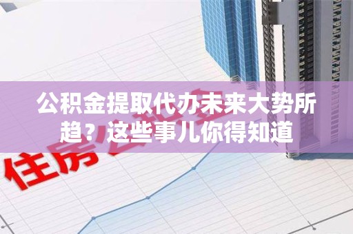 东湖公积金提取代办未来大势所趋?这些事儿你得知道 东湖公积金提取代办未来大势所趋?这些事儿你得知道