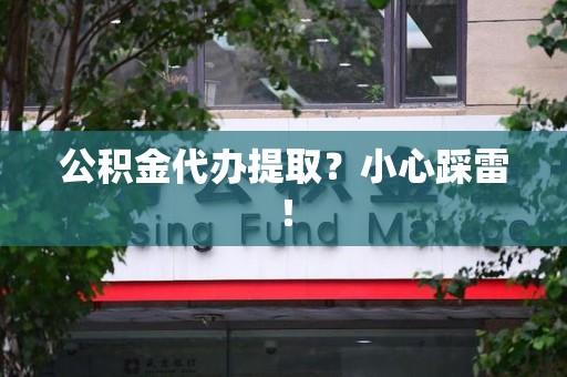 东湖公积金代办提取？小心踩雷！