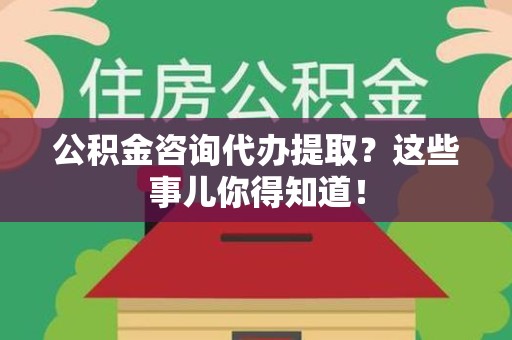 东湖公积金咨询代办提取？这些事儿你得知道！
