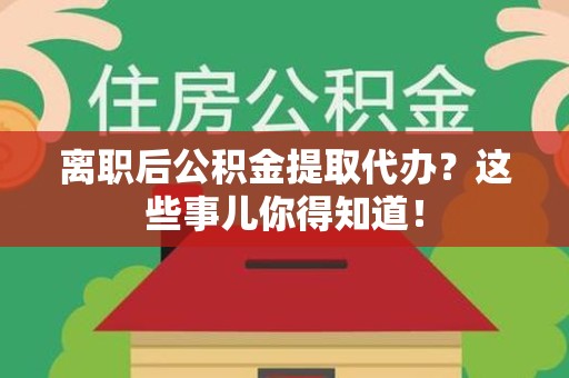 东湖离职后公积金提取代办?这些事儿你得知道! 东湖离职后公积金提取代办?这些事儿你得知道!