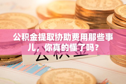 东湖公积金提取协助费用那些事儿，你真的懂了吗？