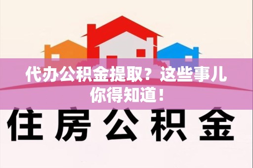 东湖代办公积金提取？这些事儿你得知道！