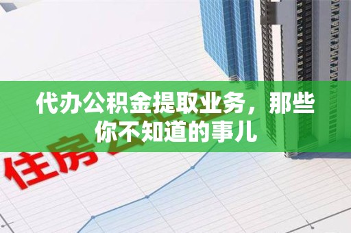 东湖代办公积金提取业务,那些你不知道的事儿 东湖代办公积金提取业务,那些你不知道的事儿