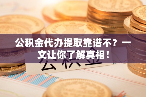 东湖公积金代办提取靠谱不？一文让你了解真相！