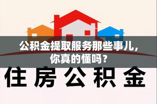 东湖公积金提取服务那些事儿，你真的懂吗？