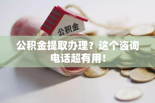 东湖公积金提取办理？这个咨询电话超有用！