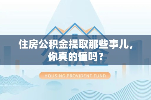 东湖住房公积金提取那些事儿,你真的懂吗? 东湖住房公积金提取那些事儿,你真的懂吗?