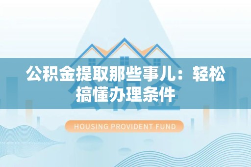 东湖公积金提取那些事儿：轻松搞懂办理条件