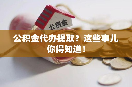 东湖公积金代办提取？这些事儿你得知道！