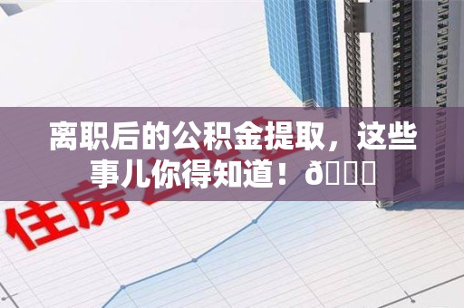 东湖离职后的公积金提取,这些事儿你得知道!😎 东湖离职后的公积金提取,这些事儿你得知道!😎