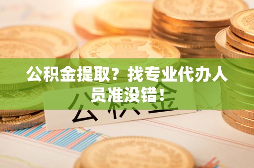 东湖公积金提取？找专业代办人员准没错！