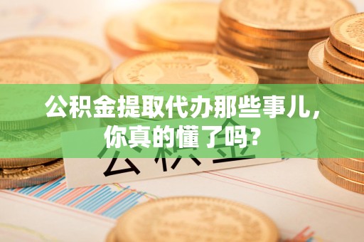 东湖公积金提取代办那些事儿，你真的懂了吗？