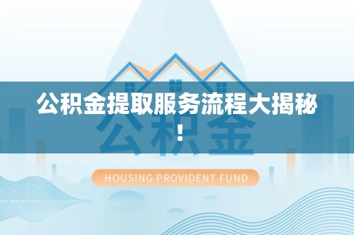 东湖公积金提取服务流程大揭秘! 东湖公积金提取服务流程大揭秘!