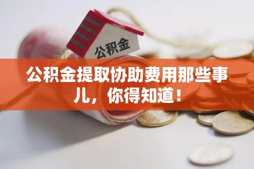 东湖公积金提取协助费用那些事儿，你得知道！