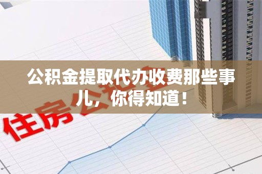 东湖公积金提取代办收费那些事儿，你得知道！