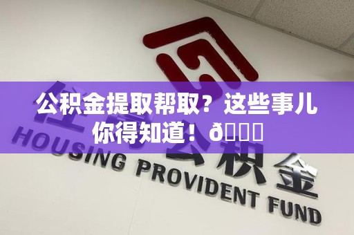 东湖公积金提取帮取？这些事儿你得知道！😎