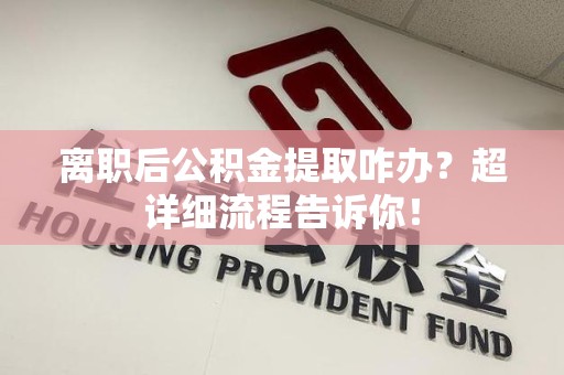 东湖离职后公积金提取咋办？超详细流程告诉你！