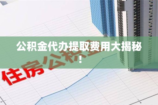 东湖公积金代办提取费用大揭秘！