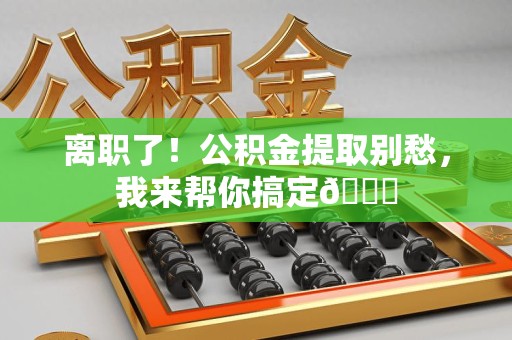 东湖离职了！公积金提取别愁，我来帮你搞定😎