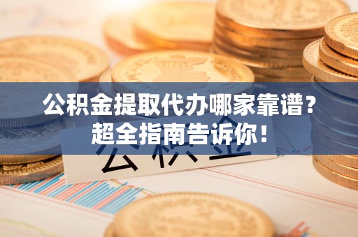 东湖公积金提取代办哪家靠谱？超全指南告诉你！