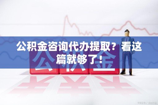 东湖公积金咨询代办提取？看这篇就够了！