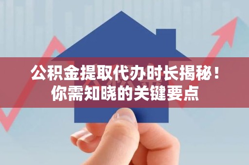 东湖公积金提取代办时长揭秘！你需知晓的关键要点