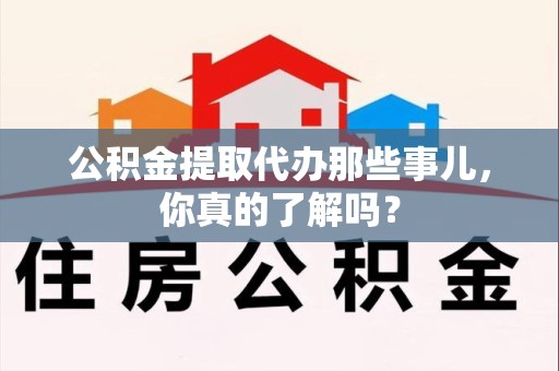 东湖公积金提取代办那些事儿，你真的了解吗？