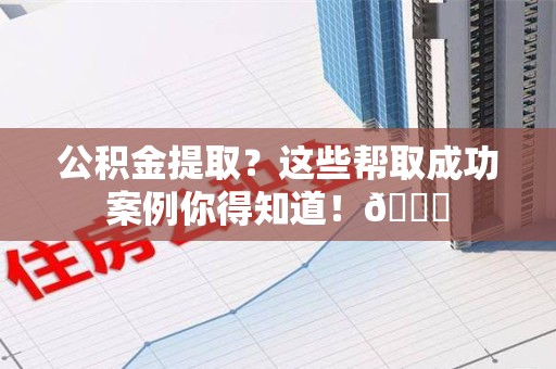东湖公积金提取?这些帮取成功案例你得知道!😎 东湖公积金提取?这些帮取成功案例你得知道!😎