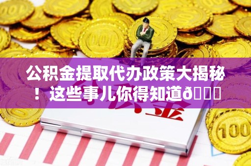东湖公积金提取代办政策大揭秘!这些事儿你得知道😎 东湖公积金提取代办政策大揭秘!这些事儿你得知道😎