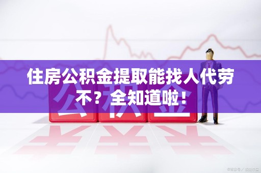 东湖住房公积金提取能找人代劳不？全知道啦！