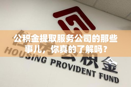 东湖公积金提取服务公司的那些事儿，你真的了解吗？