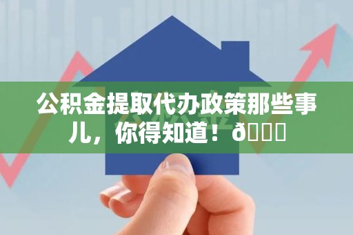 东湖公积金提取代办政策那些事儿，你得知道！😎