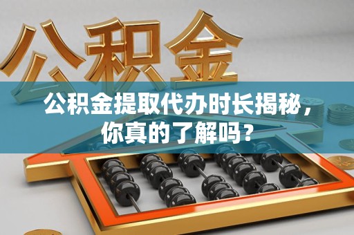 东湖公积金提取代办时长揭秘，你真的了解吗？