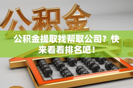 东湖公积金提取找帮取公司？快来看看排名吧！