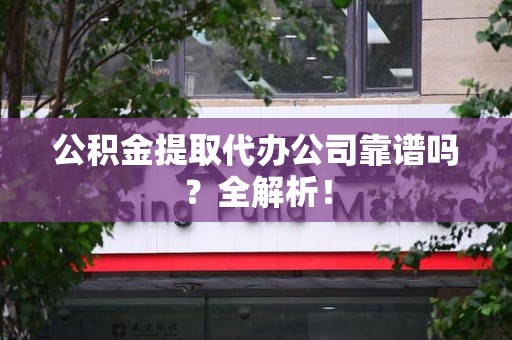 东湖公积金提取代办公司靠谱吗？全解析！