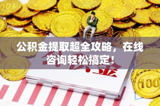 东湖公积金提取超全攻略，在线咨询轻松搞定！