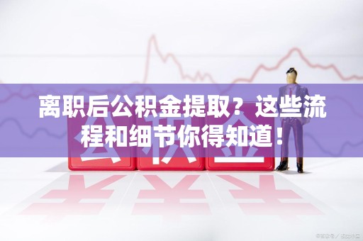 东湖离职后公积金提取?这些流程和细节你得知道! 东湖离职后公积金提取?这些流程和细节你得知道!