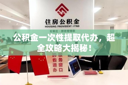 东湖公积金一次性提取代办，超全攻略大揭秘！