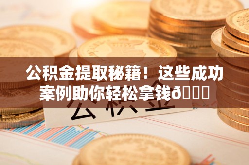 东湖公积金提取秘籍！这些成功案例助你轻松拿钱😎
