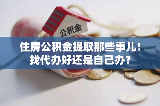 东湖住房公积金提取那些事儿！找代办好还是自己办？